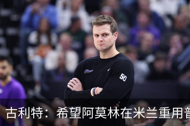古利特：希望阿莫林在米兰重用普利西奇 需要根据球员制定体系