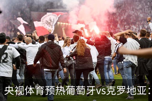 央视体育预热葡萄牙vs克罗地亚：用纪录击碎质疑 41岁C罗还是C位